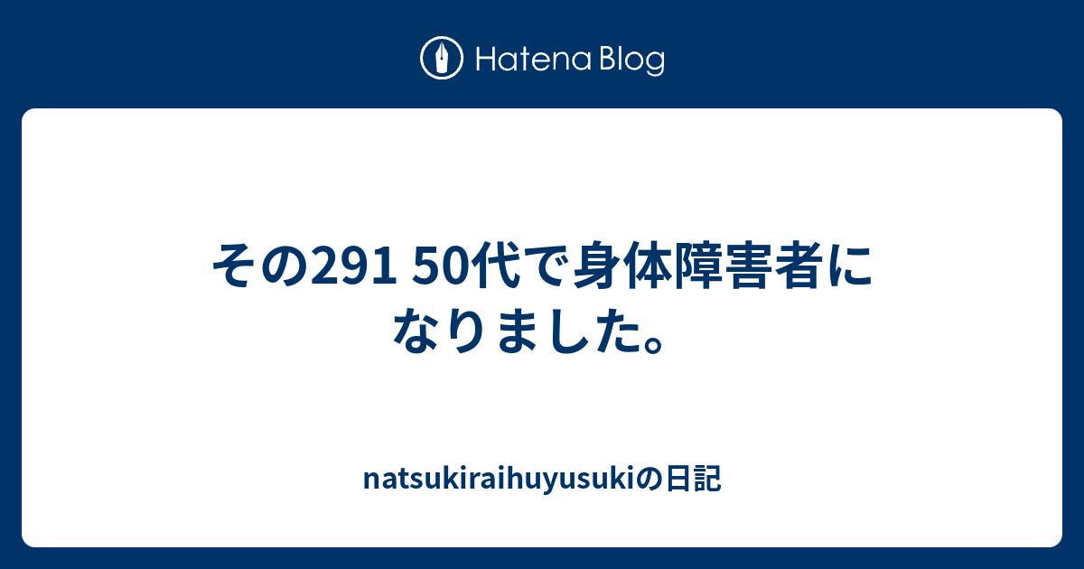 その291 50代で身体障害者になりました。 - natsukiraihuyusukiの日記