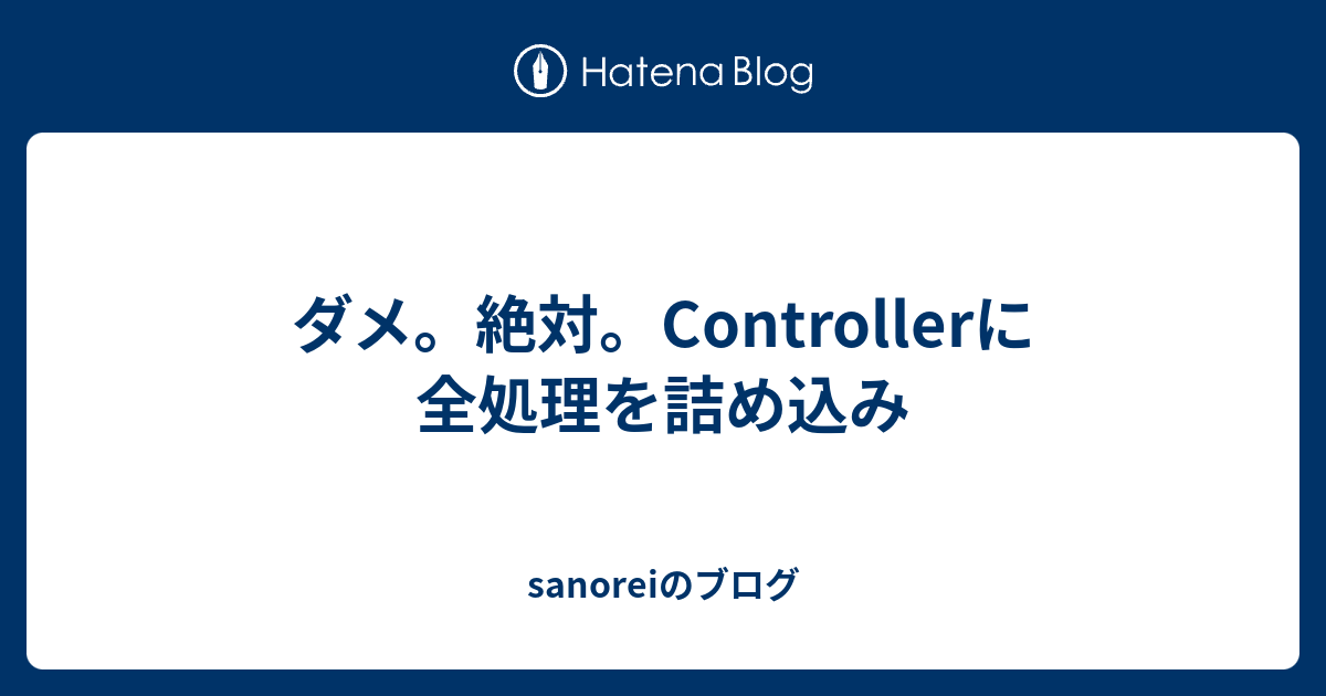 ダメ。絶対。Controllerに全処理を詰め込み - sanoreiのブログ