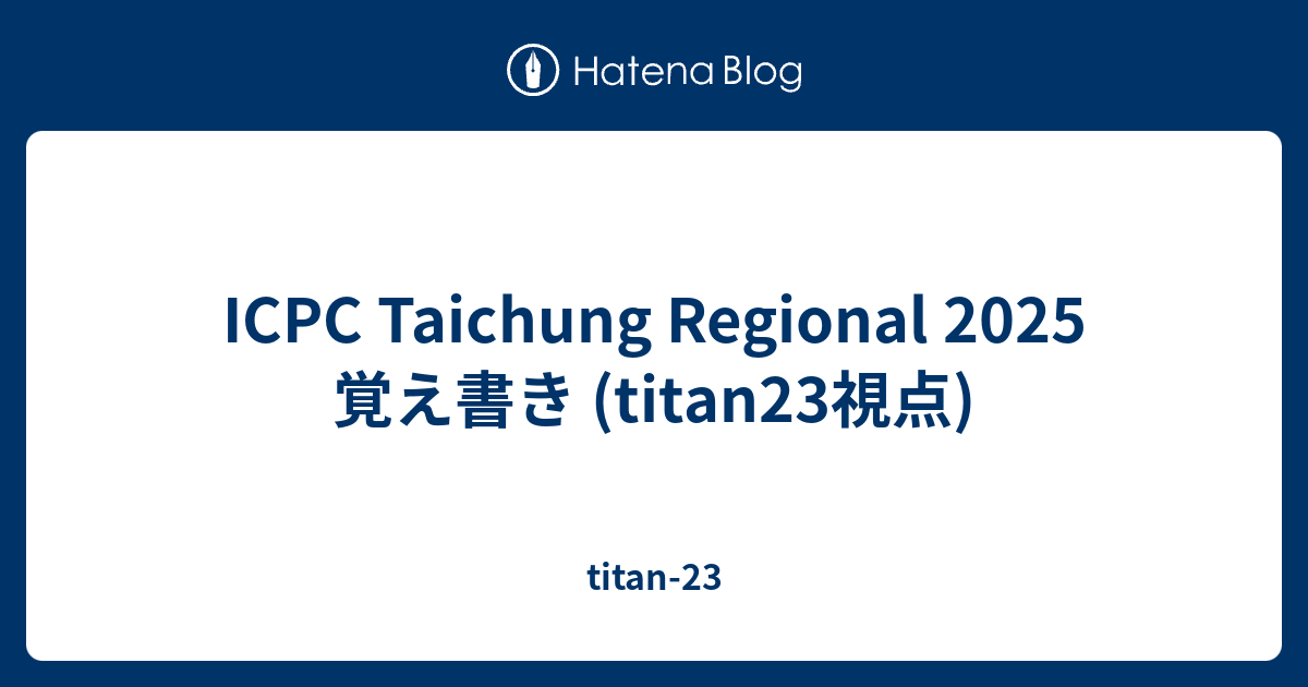 ICPC Taichung Regional 2025 覚え書き (titan23視点) - titan-23