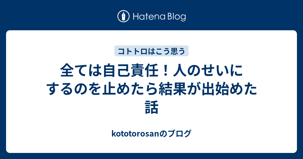 全ては自己責任！人のせいにするのを止めたら結果が出始めた話 - kototorosanのブログ