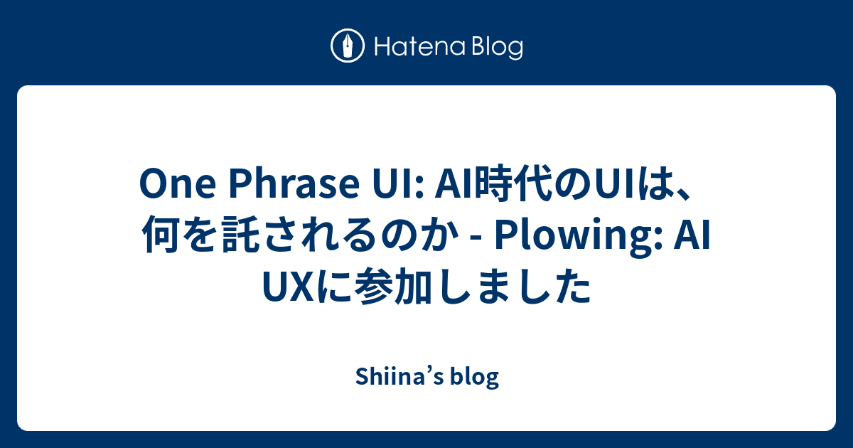 One Phrase UI: AI時代のUIは、何を託されるのか - Plowing: AI UXに参加しました - Shiina’s blog