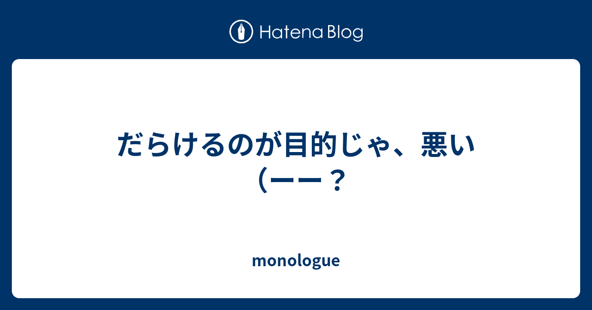 だらけるのが目的じゃ、悪い（ーー？ - monologue
