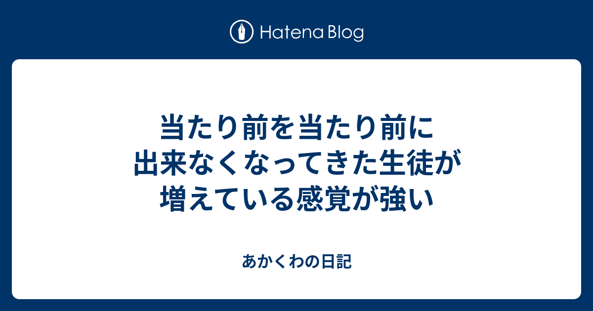 当たり前を当たり前に出来なくなってきた生徒が増えている感覚が強い - あかくわの日記
