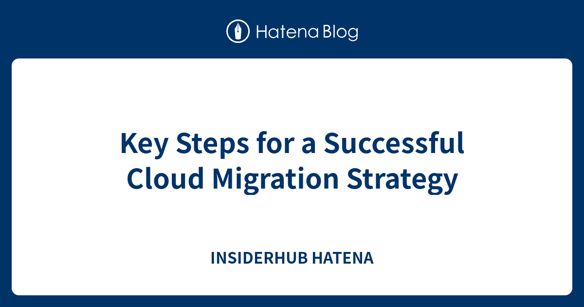 Key Steps for a Successful Cloud Migration Strategy - INSIDERHUB HATENA