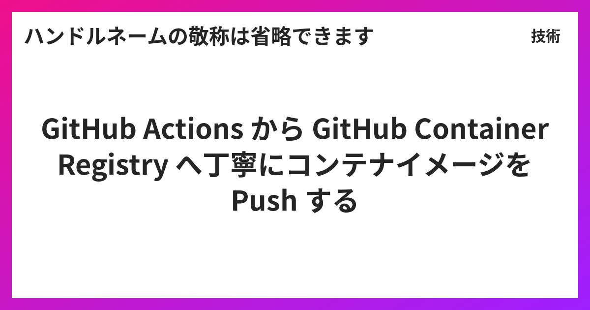 GitHub Actions から GitHub Container Registry へ丁寧にコンテナイメージを Push する ...