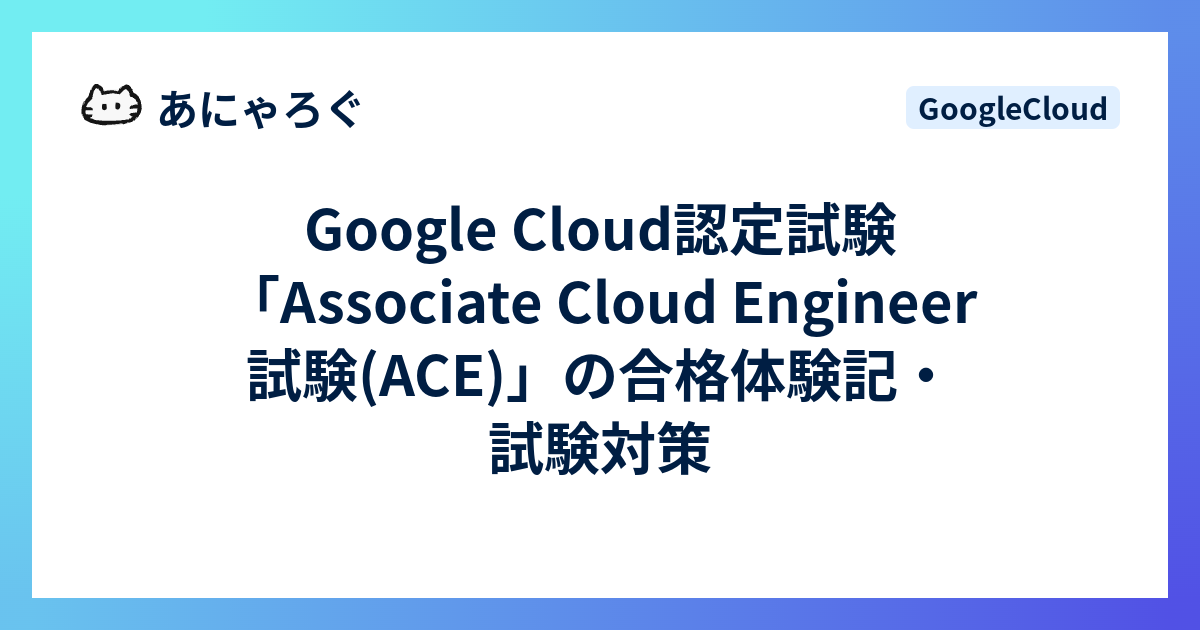 Google Cloud認定試験「Associate Cloud Engineer 試験(ACE)」の合格体験記・試験対策 - あにゃろぐ