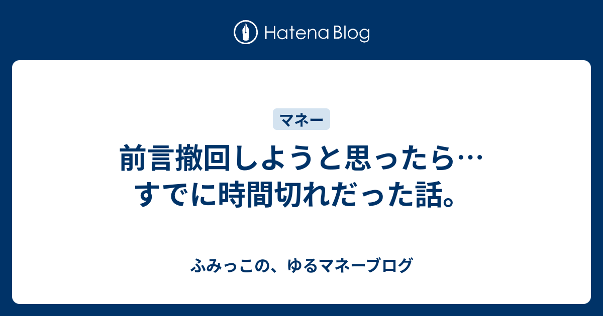 前言撤回しようと思ったら…すでに時間切れだった話。 - ふみっこの、ゆるマネーブログ