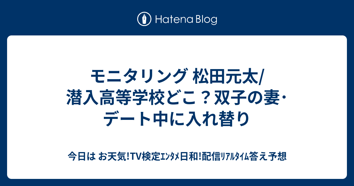 モニタリング 松田元太/潜入高等学校どこ？双子の妻・デート中に入れ替り - 今日は お天気!TV検定エンタメ日和!配信リアルタイム答え予想