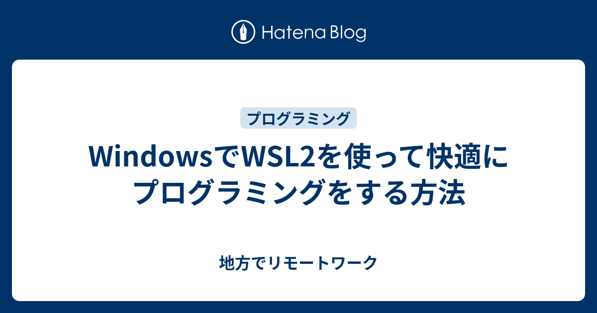 WindowsでWSL2を使って快適にプログラミングをする方法 - 地方でリモートワーク