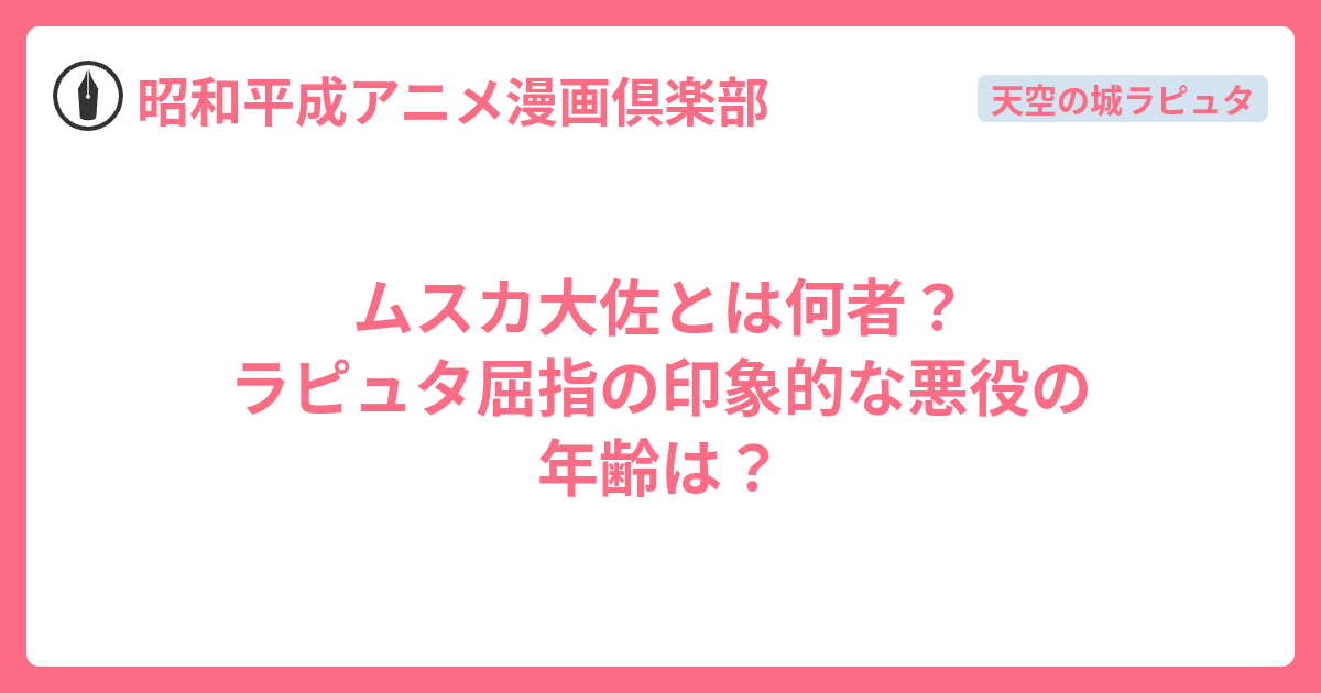 ムスカ大佐とは何者？ラピュタ屈指の印象的な悪役の年齢は？ - 昭和平成アニメ漫画倶楽部