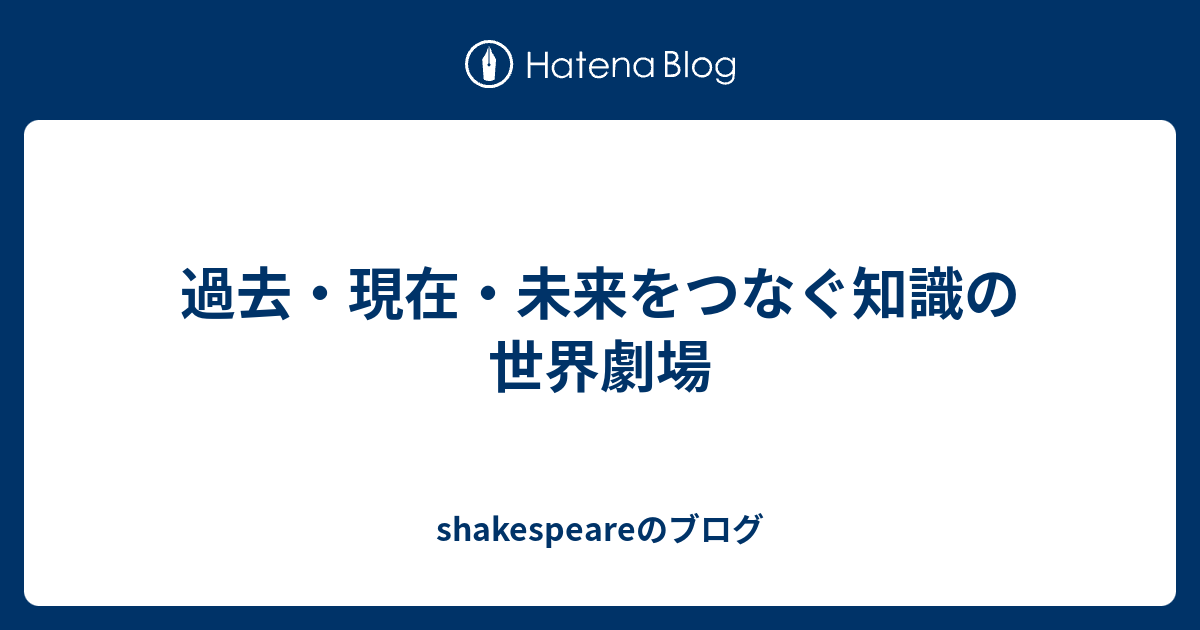 過去・現在・未来をつなぐ知識の世界劇場 - shakespeareのブログ