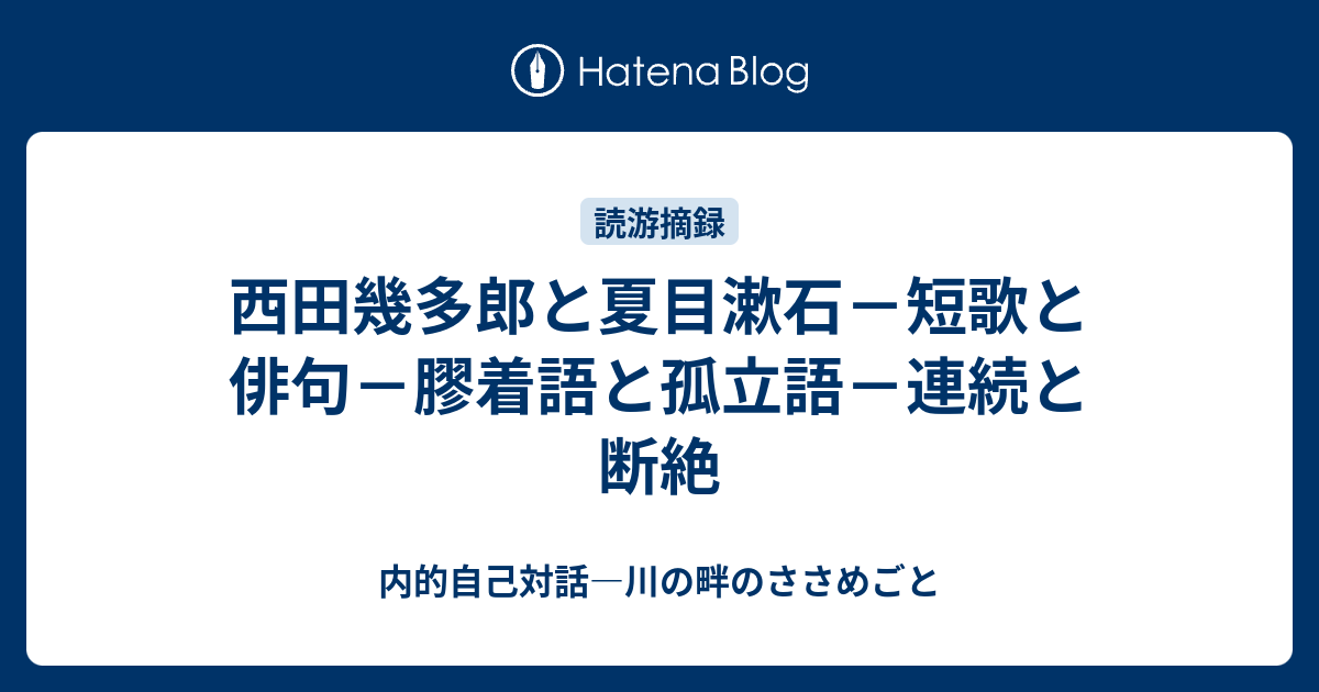 西田幾多郎と夏目漱石－短歌と俳句－膠着語と孤立語－連続と断絶 - 内的自己対話―川の畔のささめごと