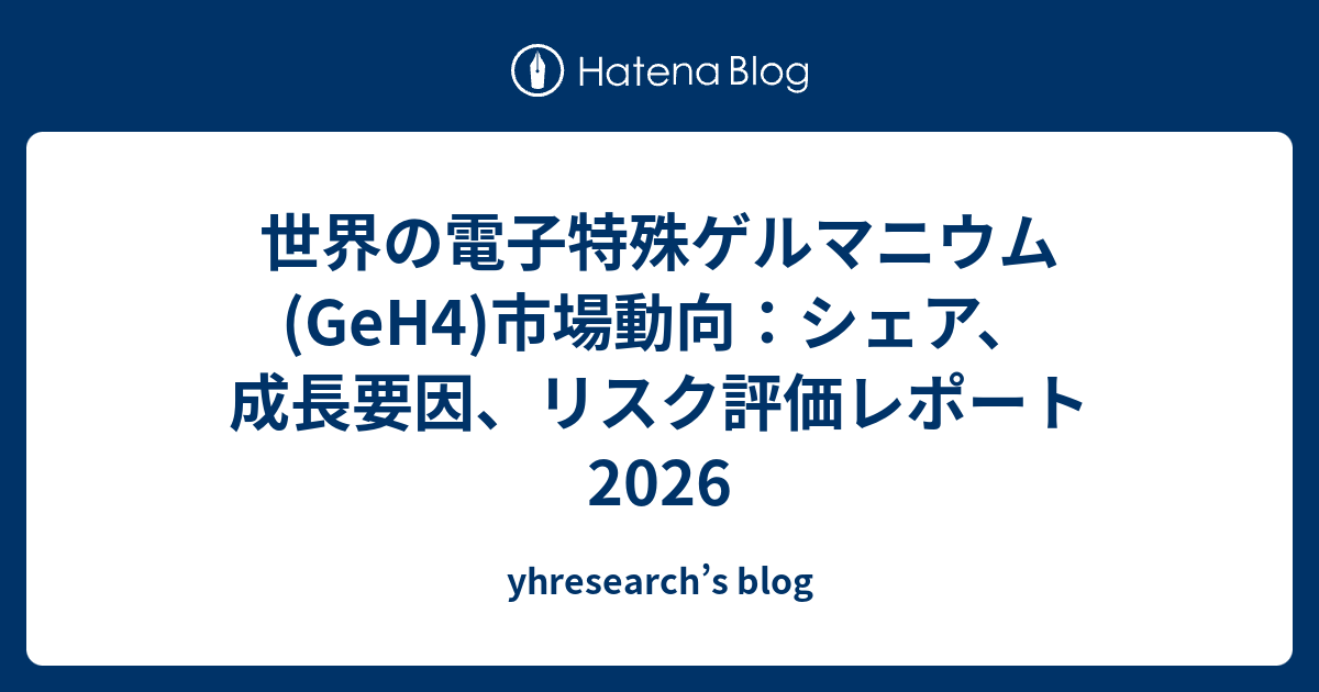世界の電子特殊ゲルマニウム(GeH4)市場動向：シェア、成長要因、リスク評価レポート2026 - yhresearch’s blog