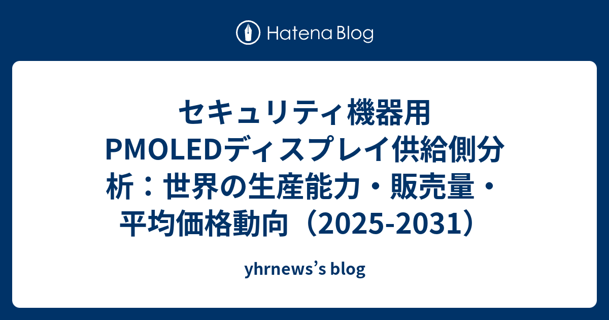 セキュリティ機器用PMOLEDディスプレイ供給側分析：世界の生産能力・販売量・平均価格動向（2025-2031） - yhrnews’s blog