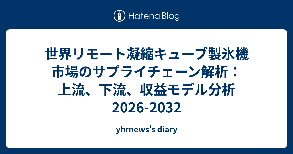 世界リモート凝縮キューブ製氷機市場のサプライチェーン解析：上流、下流、収益モデル分析2026-2032 - yhrnews’s diary