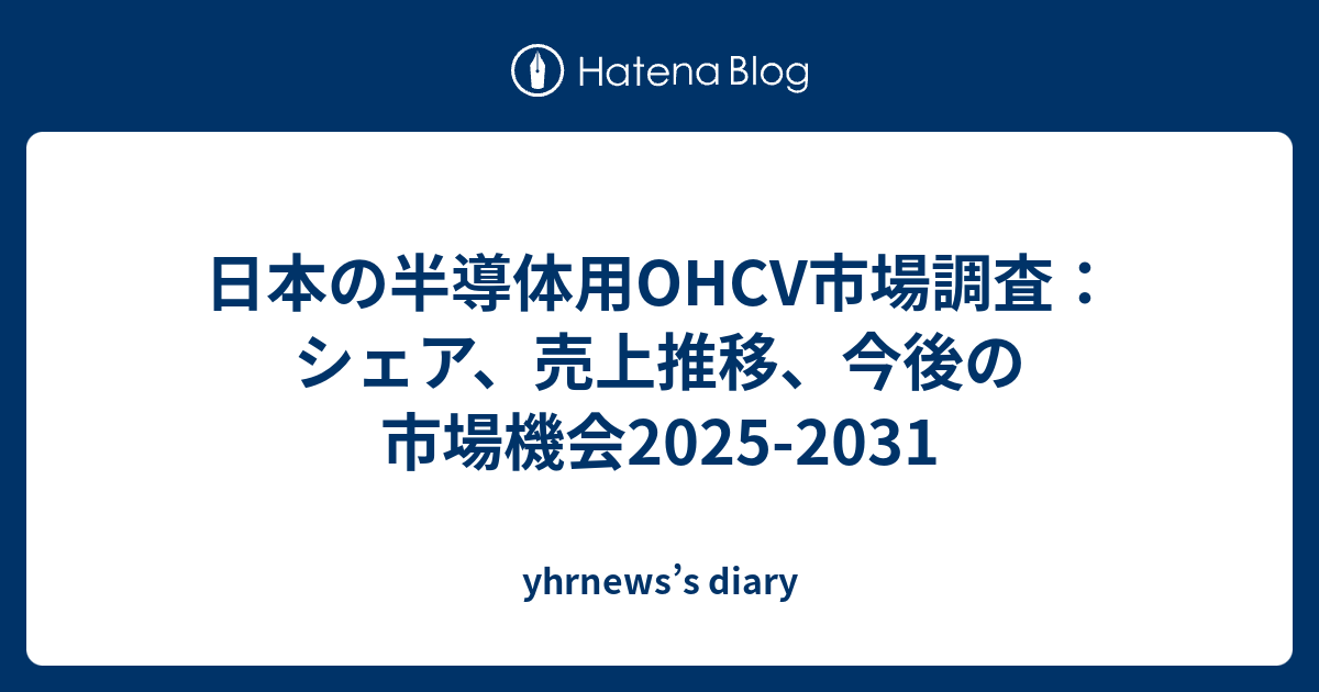 日本の半導体用OHCV市場調査：シェア、売上推移、今後の市場機会2025-2031 - yhrnews’s diary