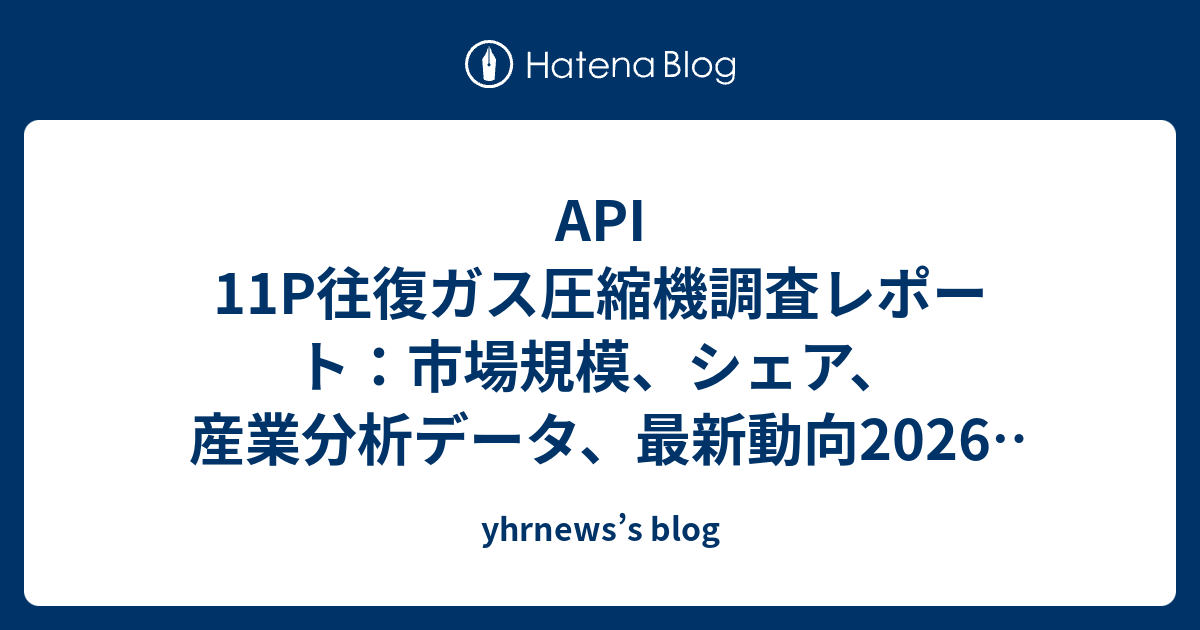 API 11P往復ガス圧縮機調査レポート：市場規模、シェア、産業分析データ、最新動向2026-2032 YH Research ...