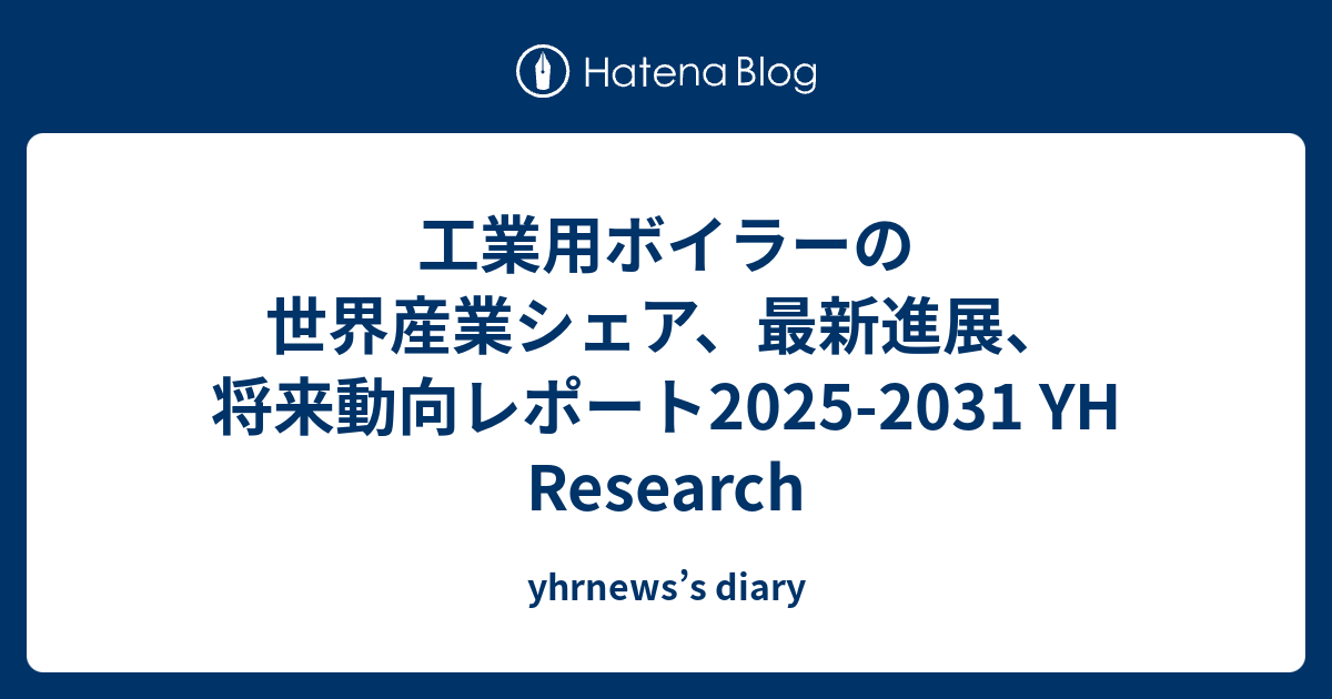 工業用ボイラーの世界産業シェア、最新進展、将来動向レポート2025-2031 YH Research - yhrnews’s diary
