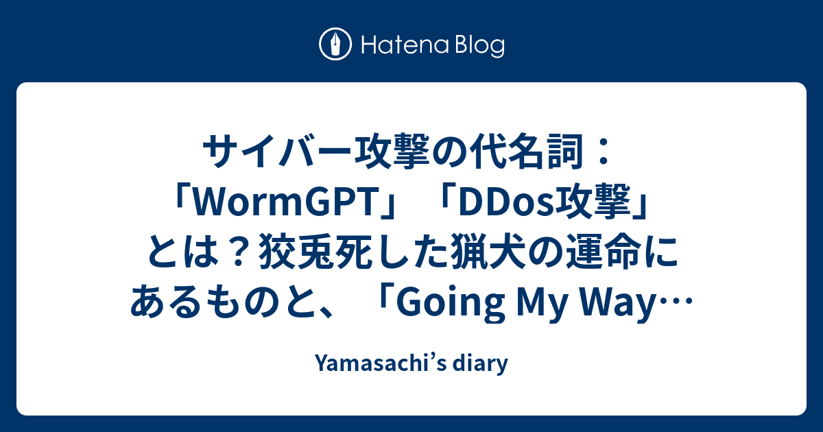 サイバー攻撃の代名詞：「WormGPT」「DDos攻撃」とは？狡兎死した猟犬の運命にあるものと、「Going My Way」な人生が遅れる人・組織の分岐点 - Yamasachi’s diary