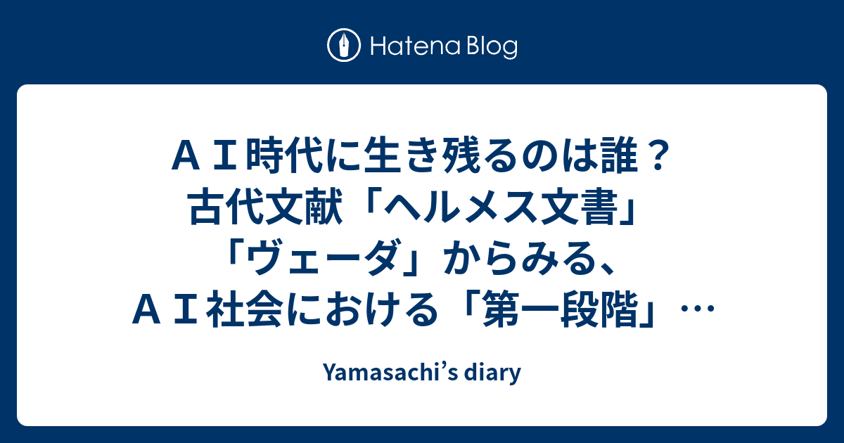 ＡＩ時代に生き残るのは誰？古代文献「ヘルメス文書」「ヴェーダ」からみる、ＡＩ社会における「第一段階」と「第二段階」を推察する - Yamasachi’s diary