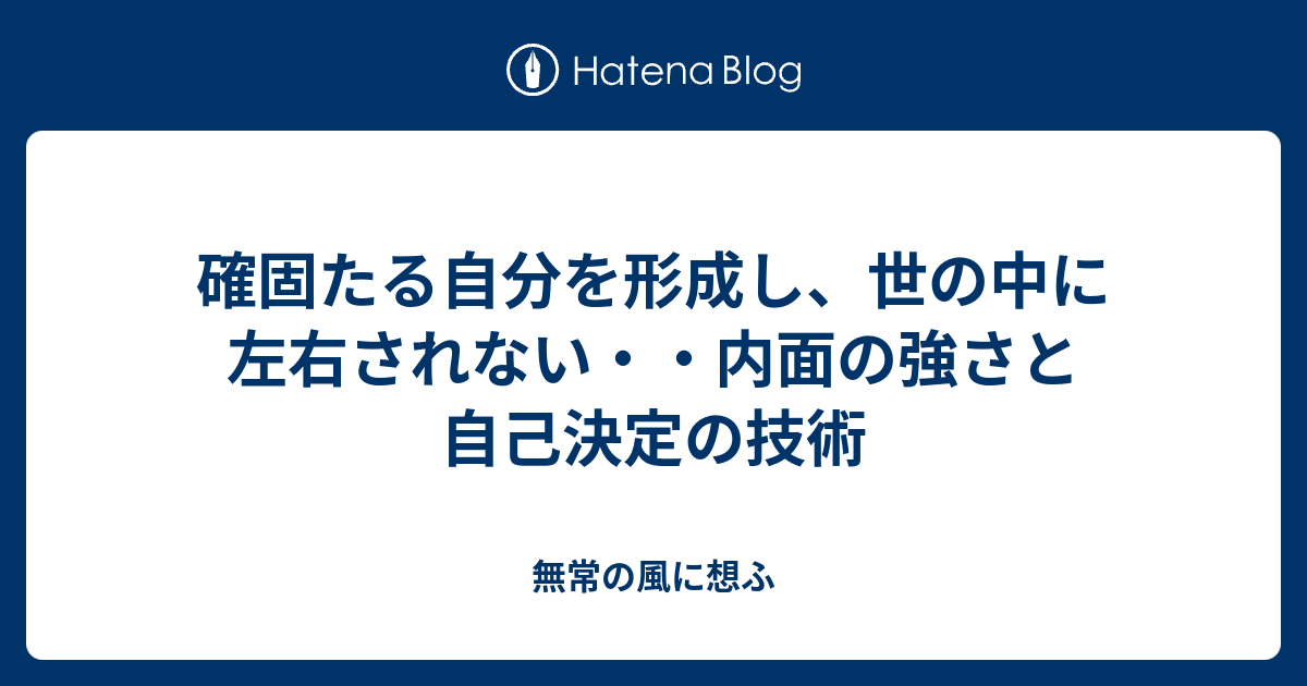 確固たる自分を形成し、世の中に左右されない・・内面の強さと自己決定の技術 - 無常の風に想ふ