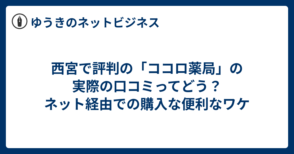 西宮で評判の「ココロ薬局」の実際の口コミってどう？ネット経由での購入な便利なワケ - ゆうきのネットビジネス