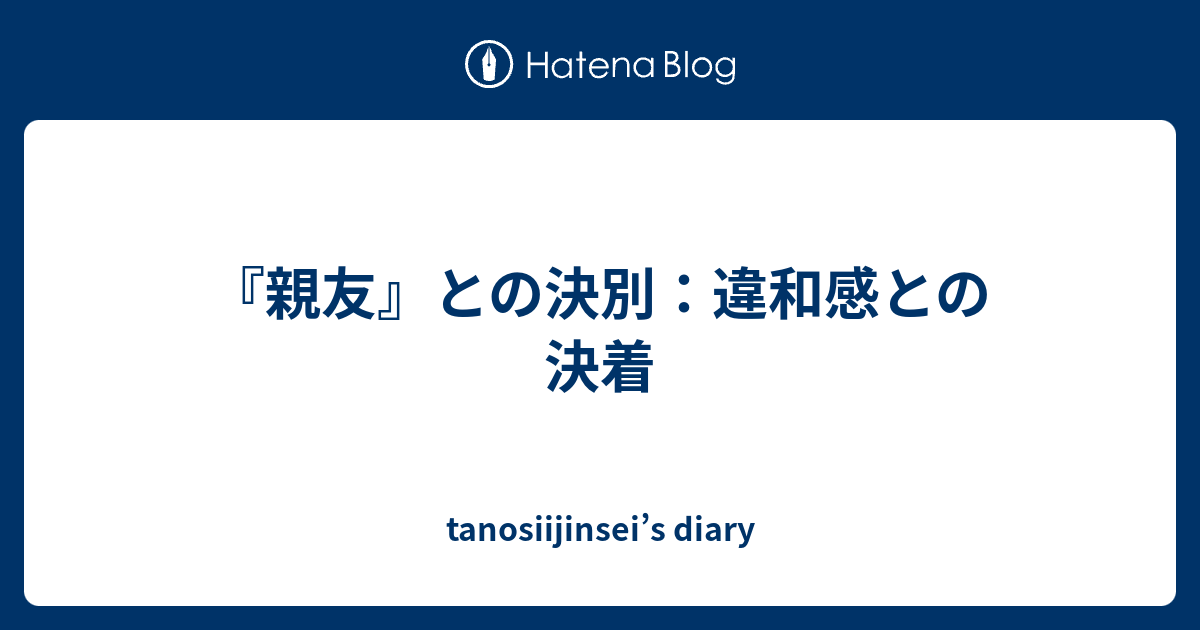 『親友』との決別：違和感との決着 - tanosiijinsei’s diary