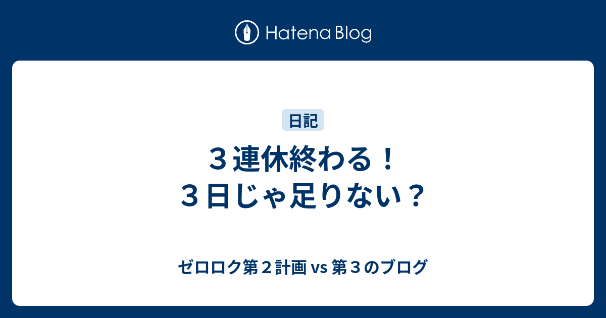 ３連休終わる！３日じゃ足りない？ - ゼロロク第２計画 vs 第３のブログ