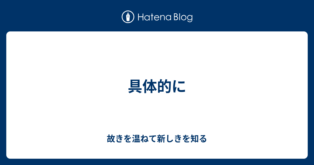 具体的に - 故きを温ねて新しきを知る