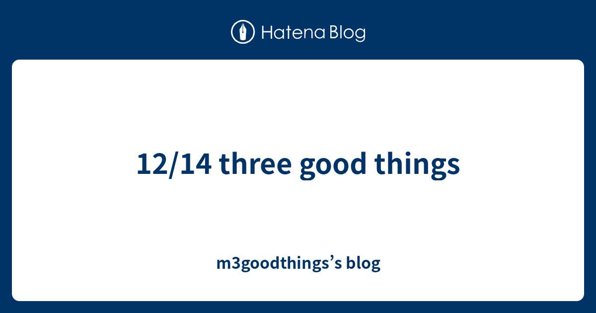 12/14 three good things - m3goodthings’s blog