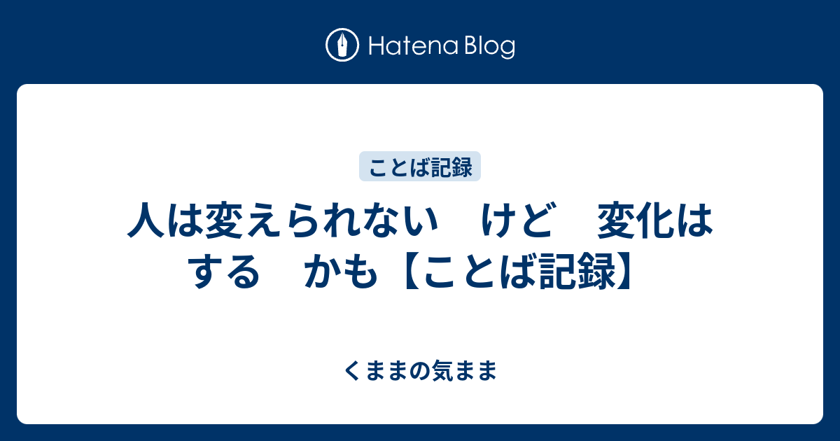 人は変えられない けど 変化はする かも【ことば記録】 - くままの気まま