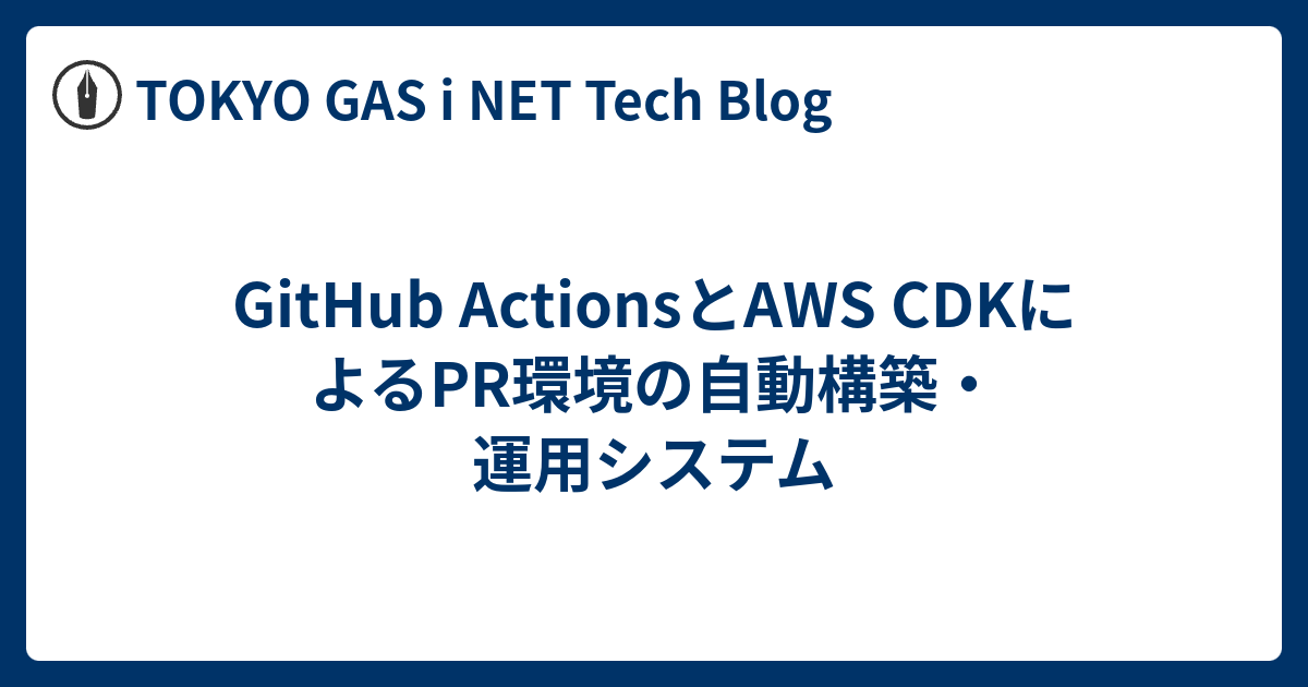 GitHub ActionsとAWS CDKによるPR環境の自動構築・運用システム - TOKYO GAS i NET Tech Blog