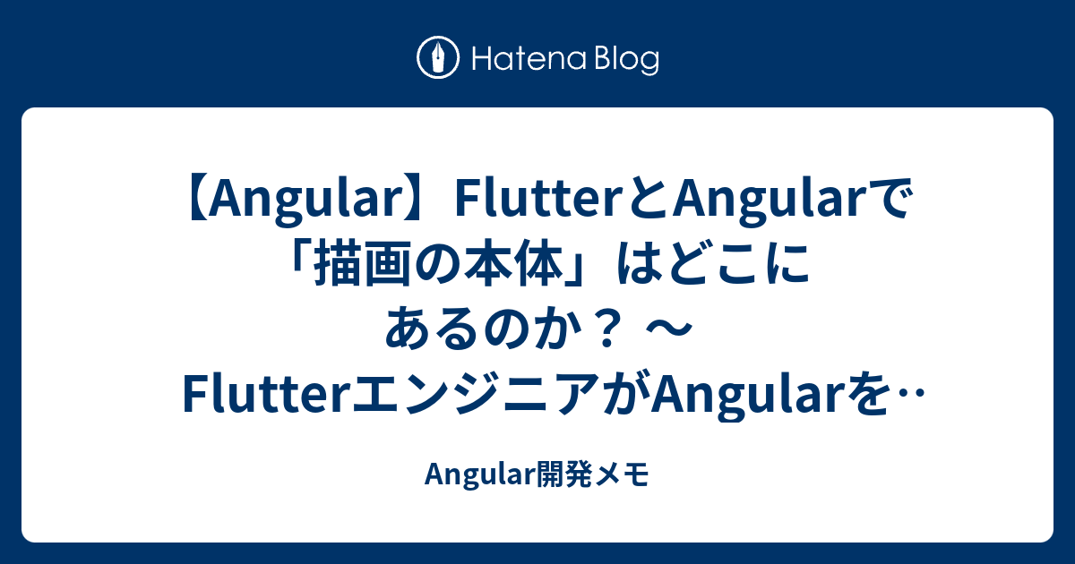 【Angular】FlutterとAngularで「描画の本体」はどこにあるのか？ 〜FlutterエンジニアがAngularを理解するための ...