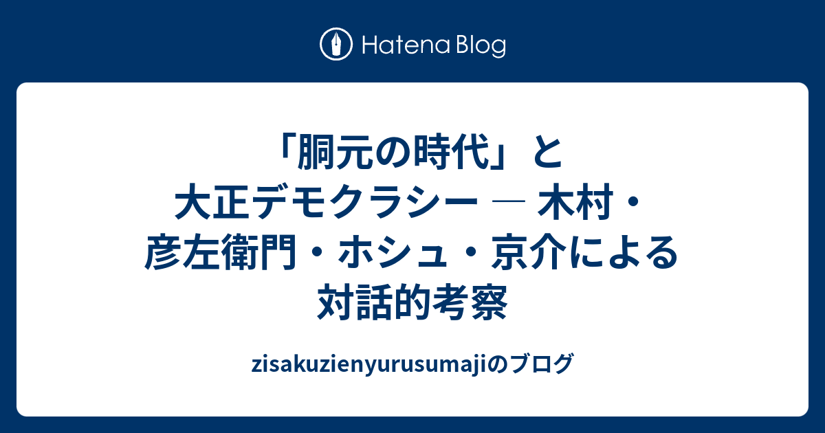 「胴元の時代」と大正デモクラシー — 木村・彦左衛門・ホシュ・京介による対話的考察 - zisakuzienyurusumajiのブログ