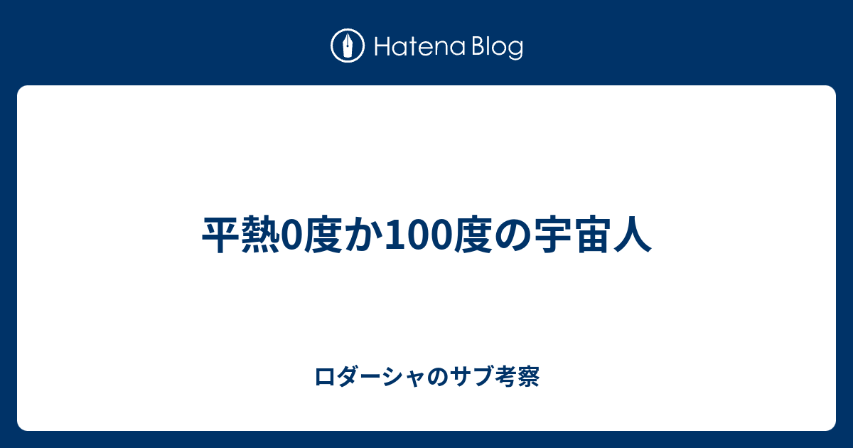 平熱0度か100度の宇宙人 - ロダーシャのサブ考察