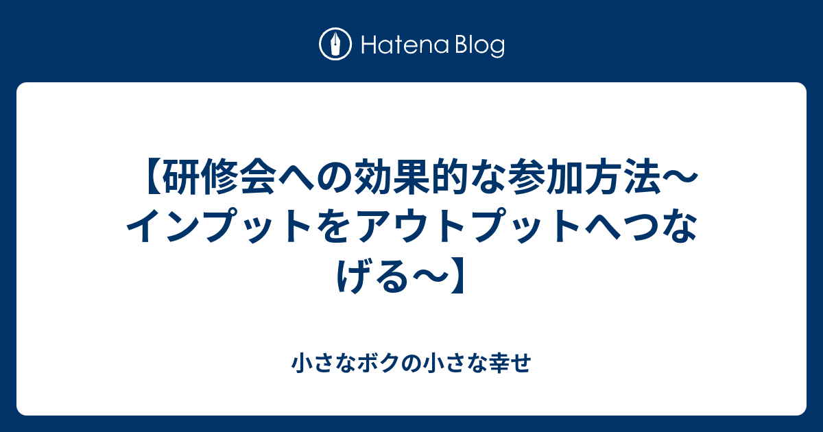 【研修会への効果的な参加方法〜インプットをアウトプットへつなげる〜】 - 小さなボクの小さな幸せ