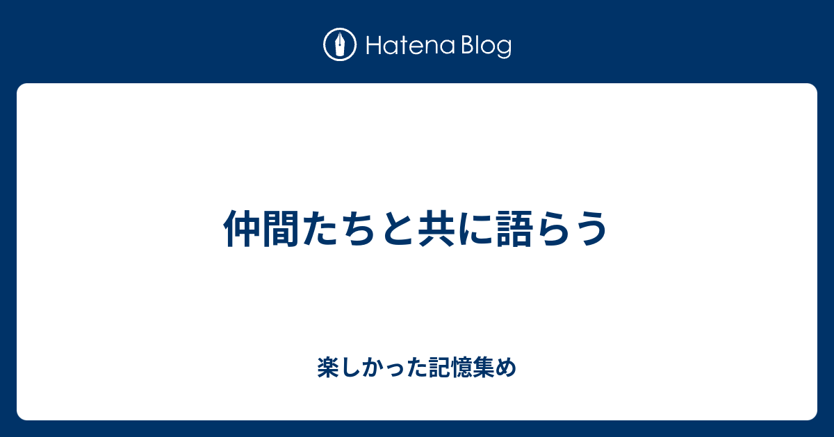 仲間たちと共に語らう - 楽しかった記憶集め
