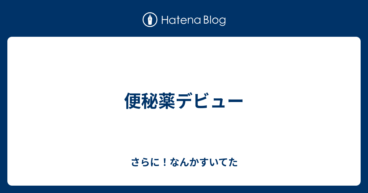 便秘薬デビュー - さらに！なんかすいてた