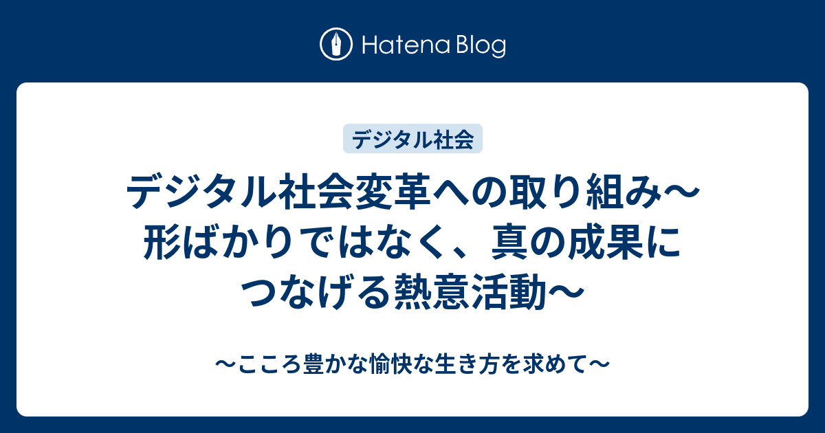 デジタル社会変革への取り組み～形ばかりではなく、真の成果につなげる熱意活動～ - ～こころ豊かな愉快な生き方を求めて～