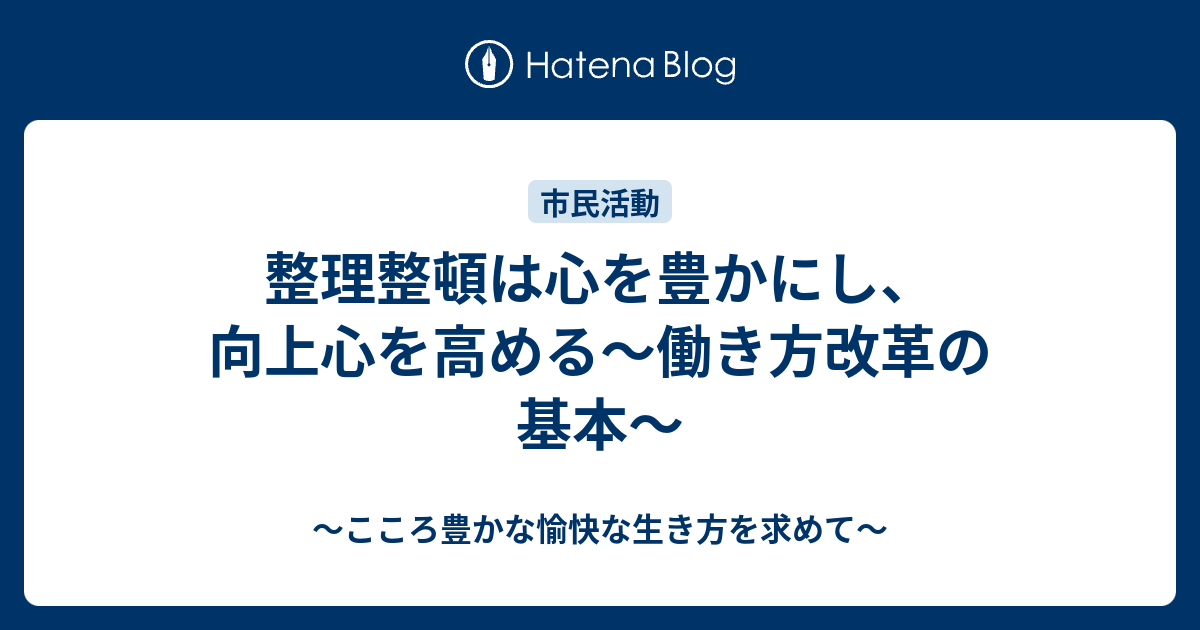 整理整頓は心を豊かにし、向上心を高める～働き方改革の基本～ - ～こころ豊かな愉快な生き方を求めて～