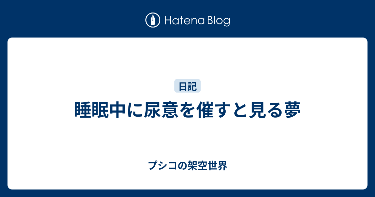 睡眠中に尿意を催すと見る夢 - プシコの架空世界