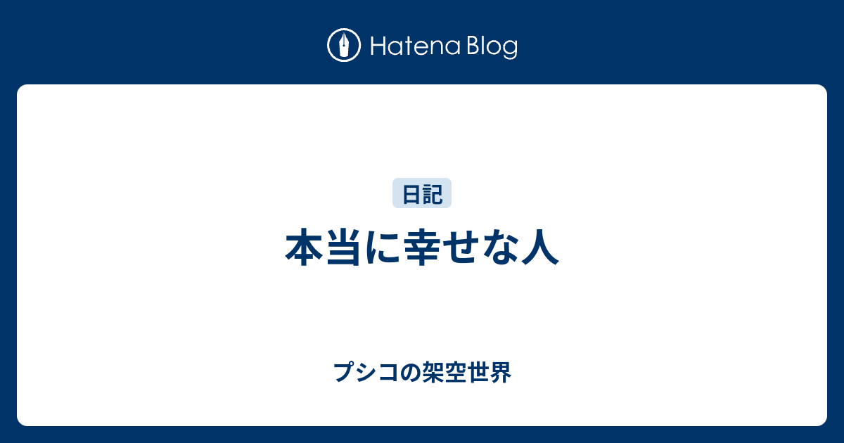 本当に幸せな人 - プシコの架空世界