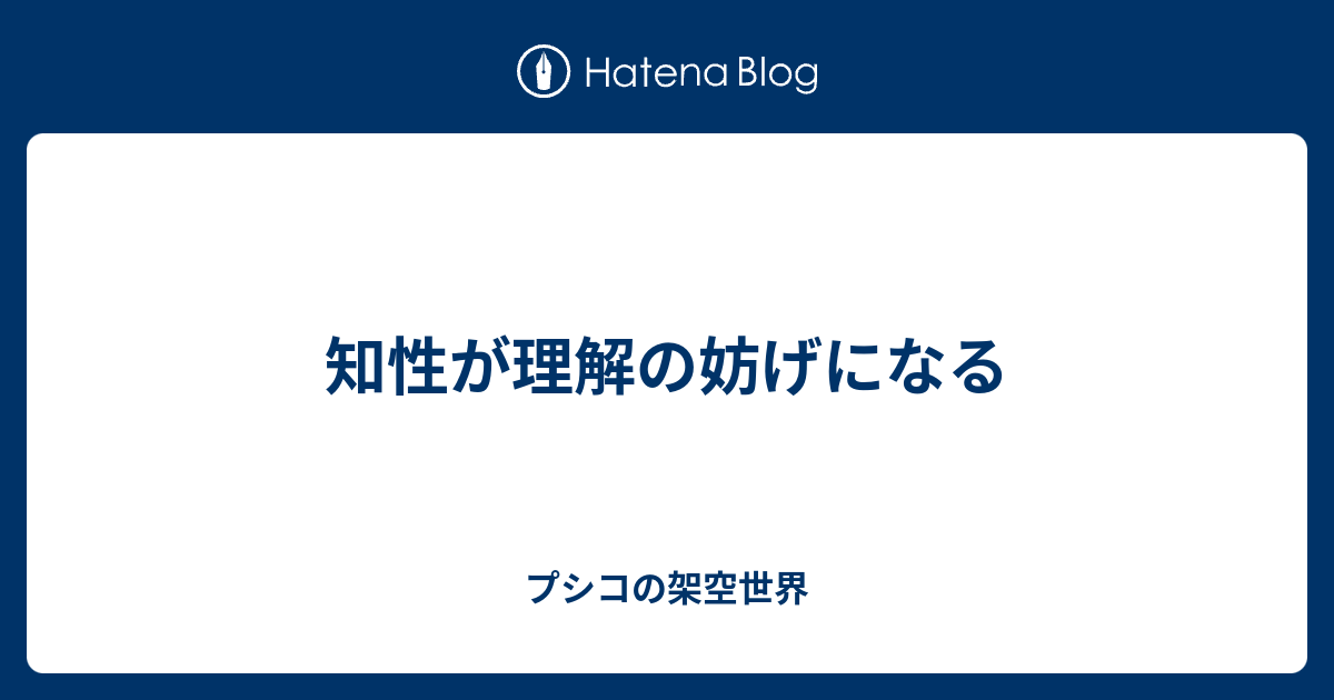 知性が理解の妨げになる - プシコの架空世界