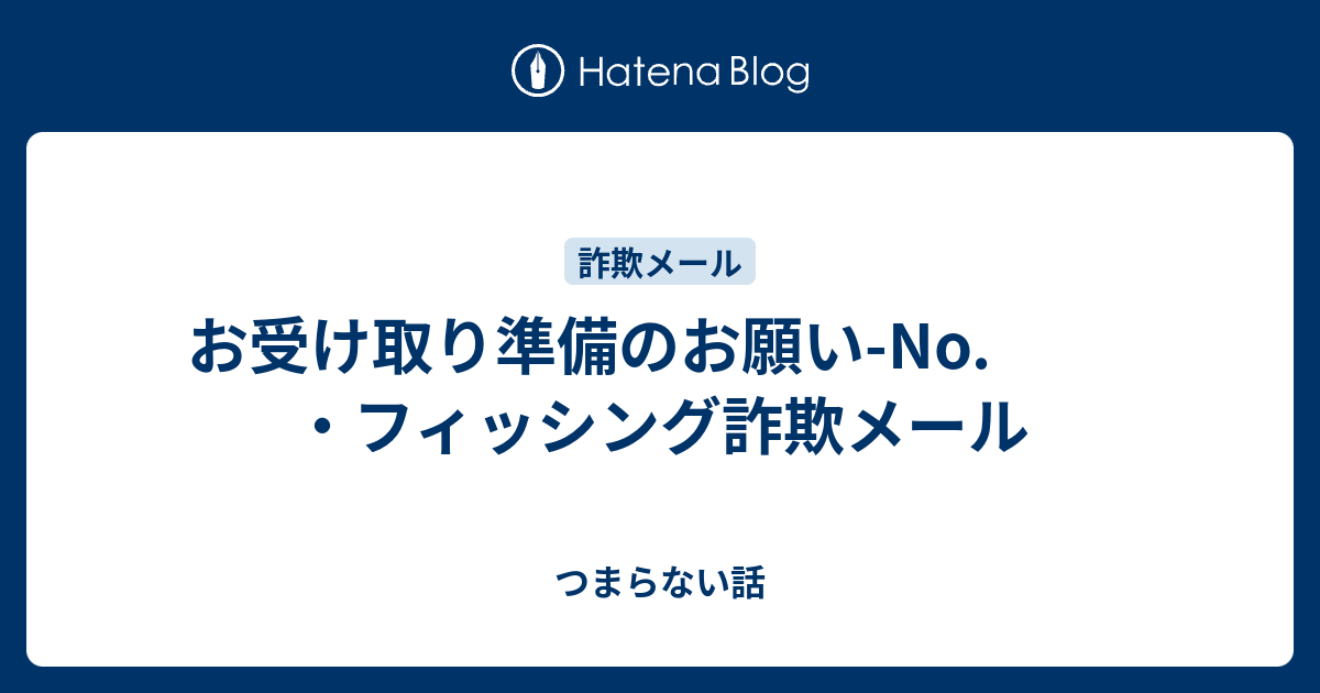 お受け取り準備のお願い-No. ・フィッシング詐欺メール - つまらない話