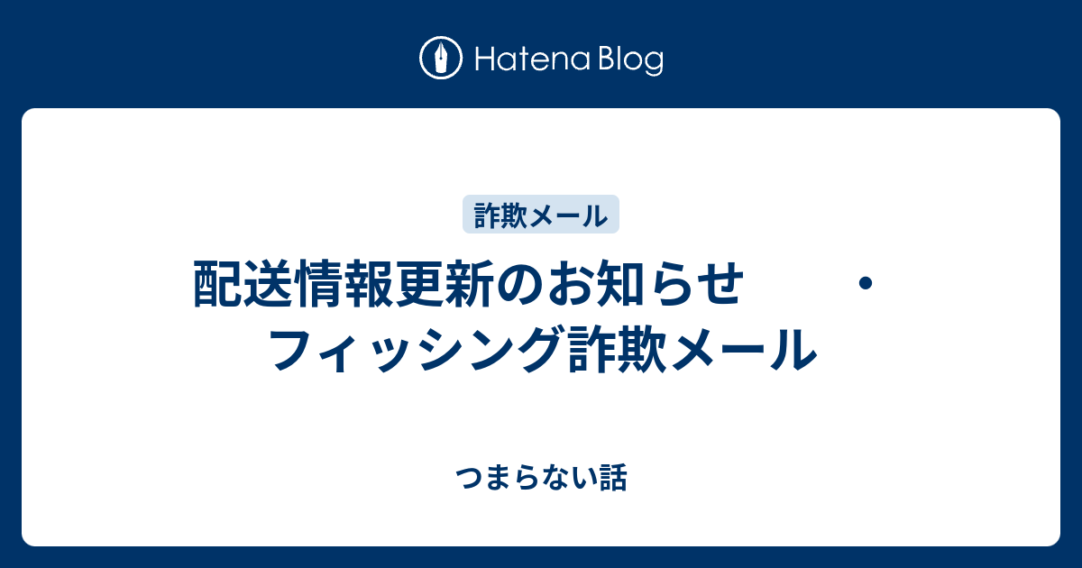 配送情報更新のお知らせ ・フィッシング詐欺メール - つまらない話