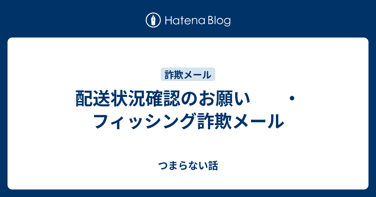 配送状況確認のお願い ・フィッシング詐欺メール - つまらない話