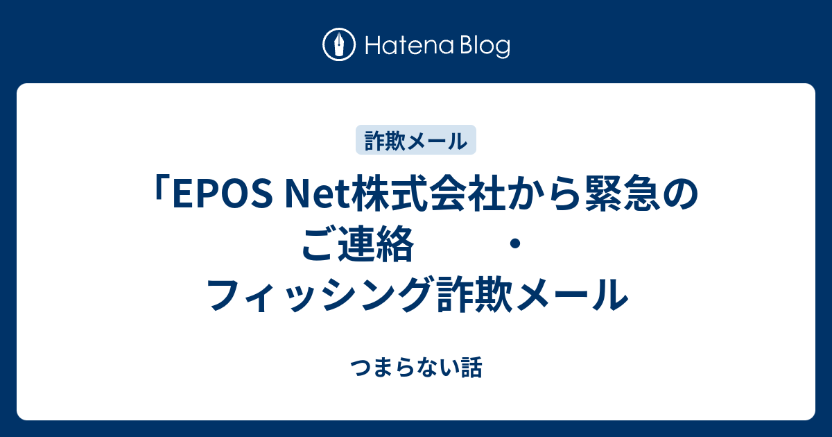 「EPOS Net株式会社から緊急のご連絡 ・フィッシング詐欺メール - つまらない話