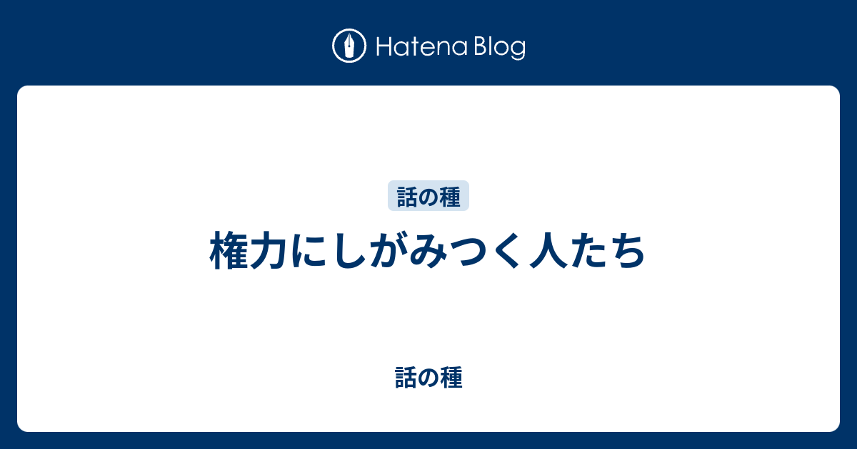 権力にしがみつく人たち - 話の種