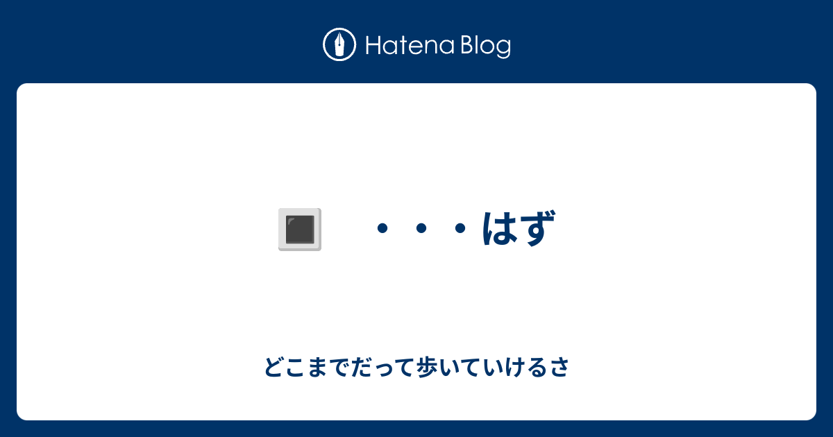 🔳 ・・・はず - どこまでだって歩いていけるさ