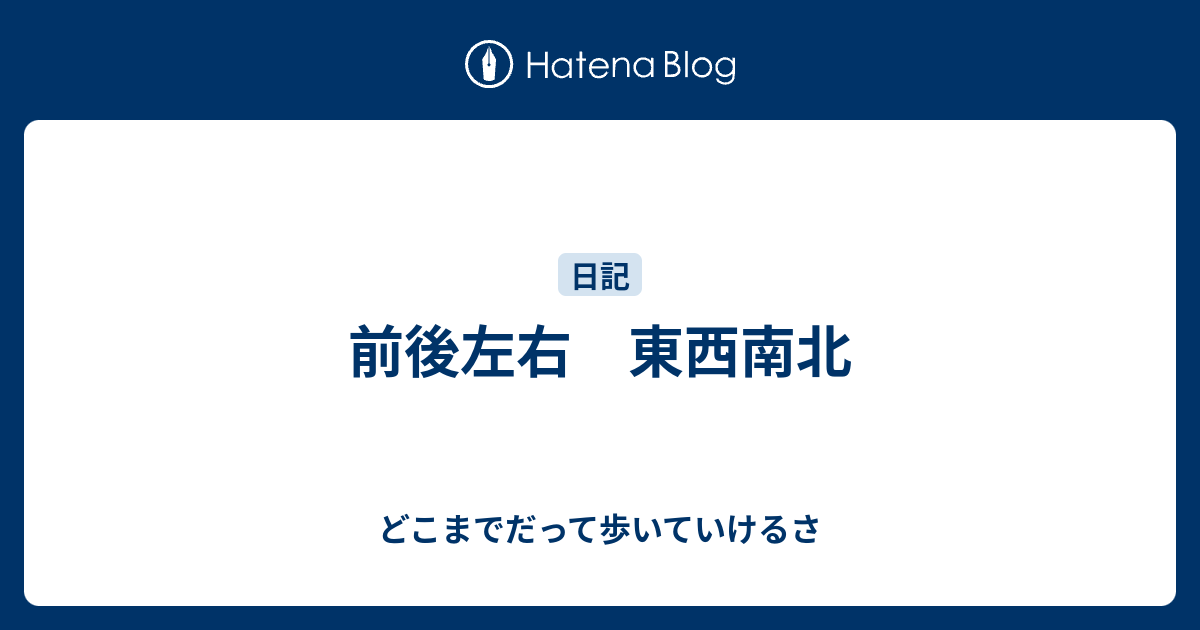 前後左右 東西南北 - どこまでだって歩いていけるさ